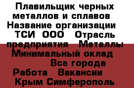 Плавильщик черных металлов и сплавов › Название организации ­ ТСИ, ООО › Отрасль предприятия ­ Металлы › Минимальный оклад ­ 25 000 - Все города Работа » Вакансии   . Крым,Симферополь